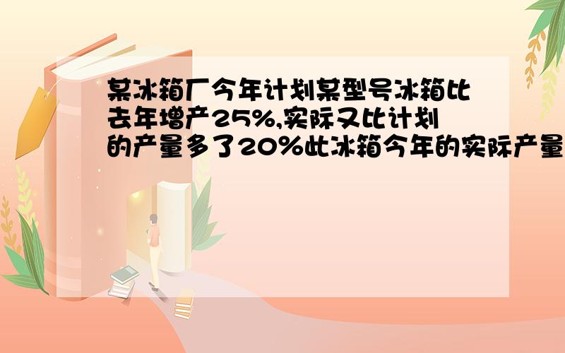 某冰箱厂今年计划某型号冰箱比去年增产25%,实际又比计划的产量多了20％此冰箱今年的实际产量是去年的百分之多少?