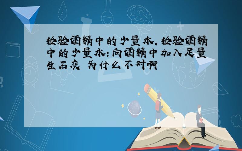 检验酒精中的少量水,检验酒精中的少量水：向酒精中加入足量生石灰 为什么不对啊