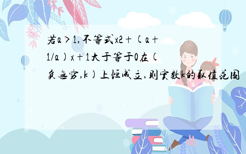 若a>1,不等式x2+(a+1/a)x+1大于等于0在(负无穷,k)上恒成立,则实数k的取值范围