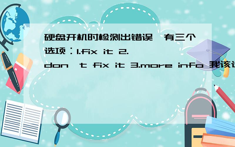 硬盘开机时检测出错误,有三个选项：1.fix it 2.don't fix it 3.more info 我该选择哪项