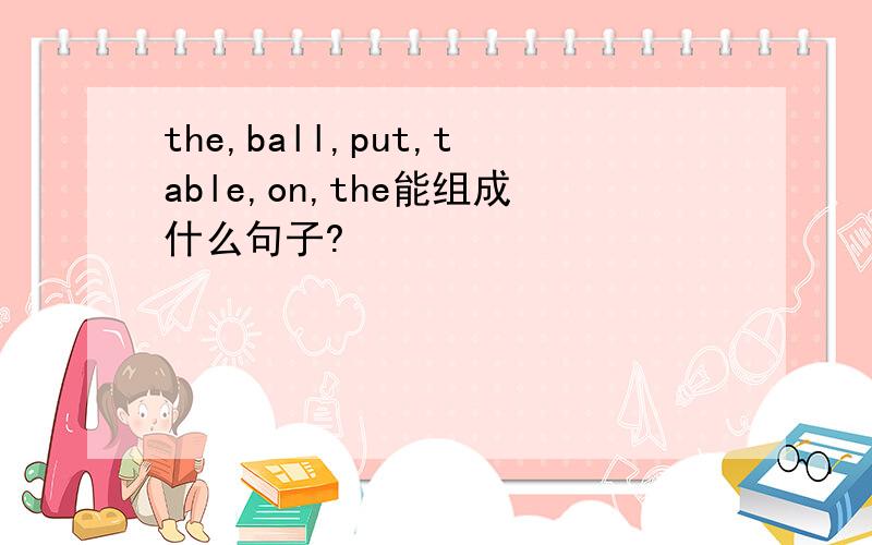 the,ball,put,table,on,the能组成什么句子?