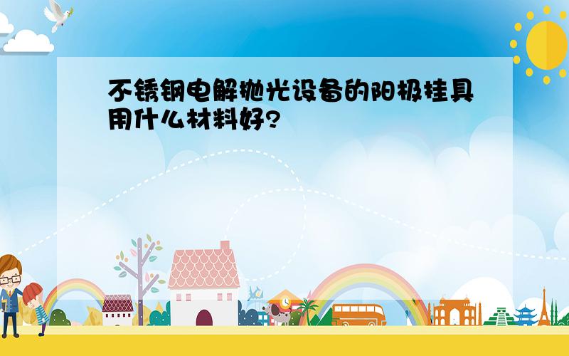 不锈钢电解抛光设备的阳极挂具用什么材料好?