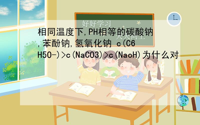 相同温度下,PH相等的碳酸钠,苯酚钠,氢氧化钠 c(C6H5O-)>c(NaCO3)>c(NaoH)为什么对