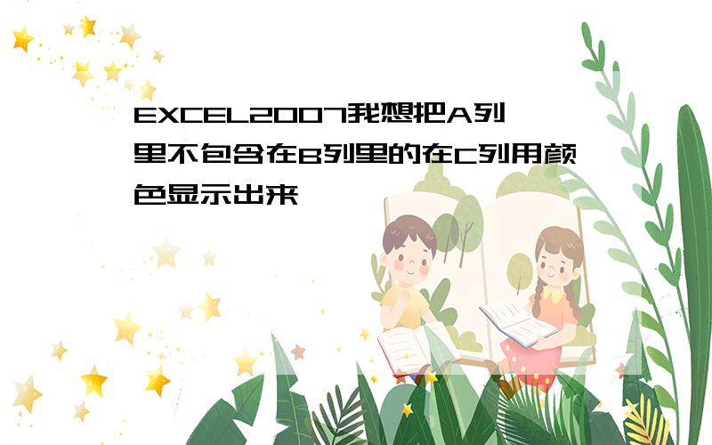 EXCEL2007我想把A列里不包含在B列里的在C列用颜色显示出来