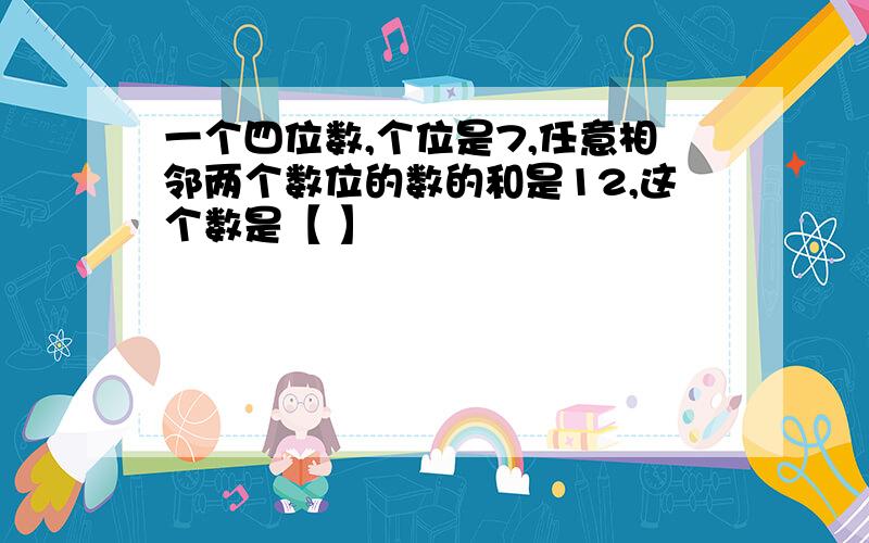 一个四位数,个位是7,任意相邻两个数位的数的和是12,这个数是【 】