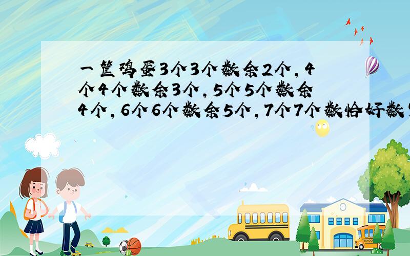 一筐鸡蛋3个3个数余2个,4个4个数余3个,5个5个数余4个,6个6个数余5个,7个7个数恰好数完,这筐鸡蛋最少有几个