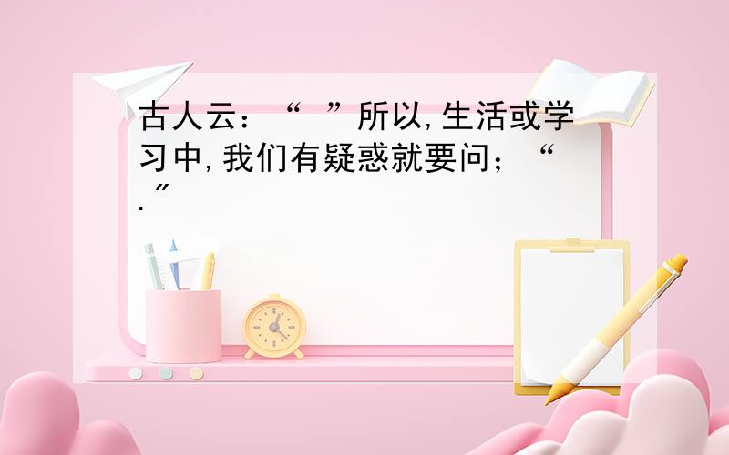 古人云：“ ”所以,生活或学习中,我们有疑惑就要问；“ .