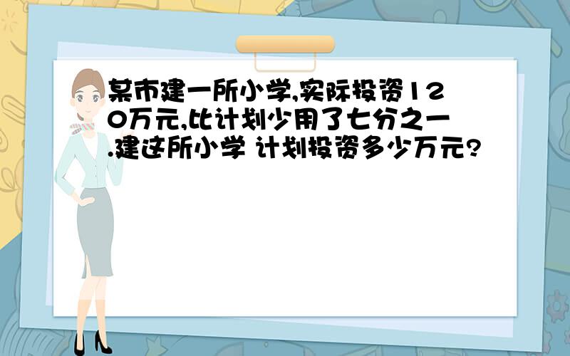 某市建一所小学,实际投资120万元,比计划少用了七分之一.建这所小学 计划投资多少万元?