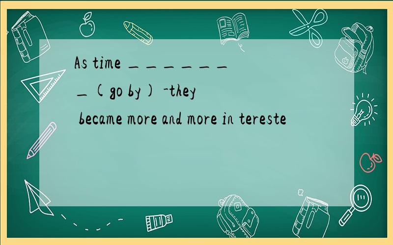 As time _______(go by) -they became more and more in tereste