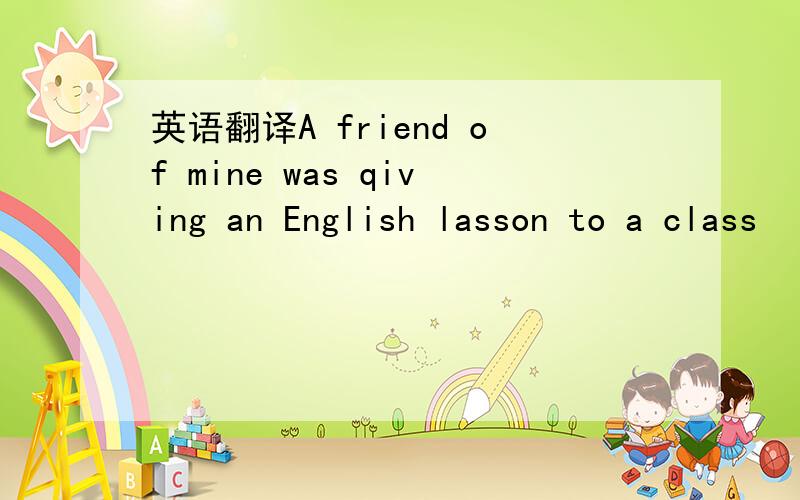 英语翻译A friend of mine was qiving an English lasson to a class