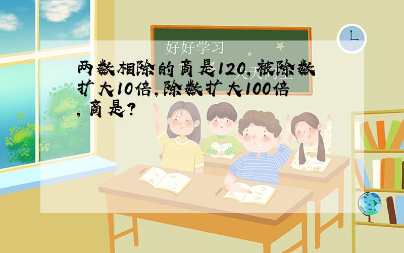 两数相除的商是120,被除数扩大10倍,除数扩大100倍,商是?