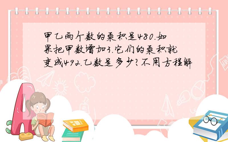 甲乙两个数的乘积是480.如果把甲数增加3.它们的乘积就变成492.乙数是多少?不用方程解