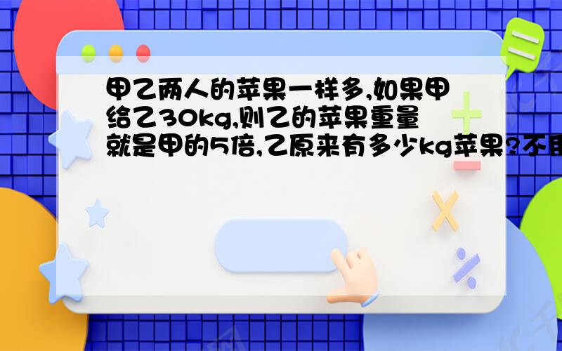 甲乙两人的苹果一样多,如果甲给乙30kg,则乙的苹果重量就是甲的5倍,乙原来有多少kg苹果?不用方程解