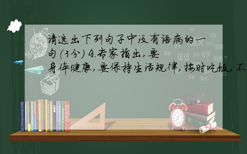 请选出下列句子中没有语病的一句（3分） A．专家指出,要身体健康,要保持生活规律,按时吃饭,不要暴饮暴