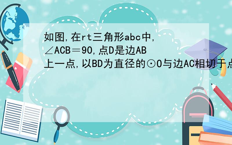 如图,在rt三角形abc中,∠ACB＝90,点D是边AB上一点,以BD为直径的⊙O与边AC相切于点E,连接DE并延长交B