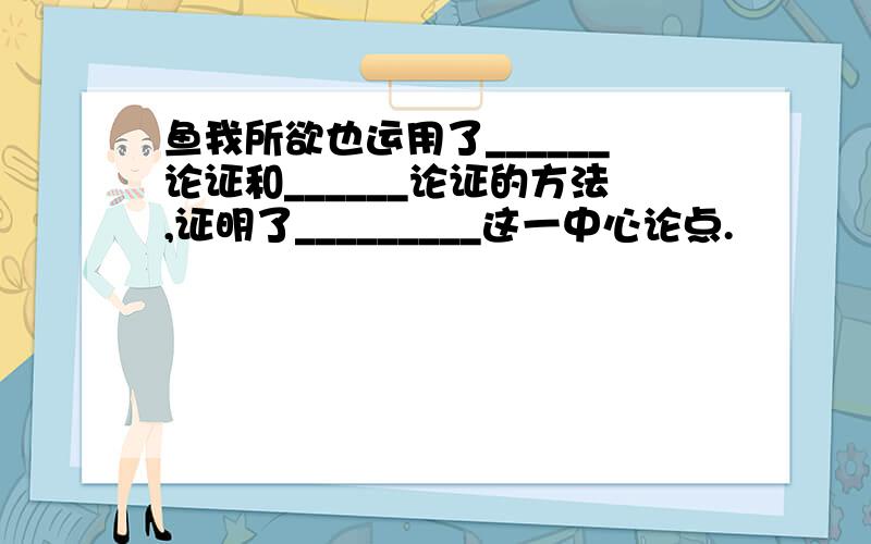 鱼我所欲也运用了______论证和______论证的方法,证明了_________这一中心论点.