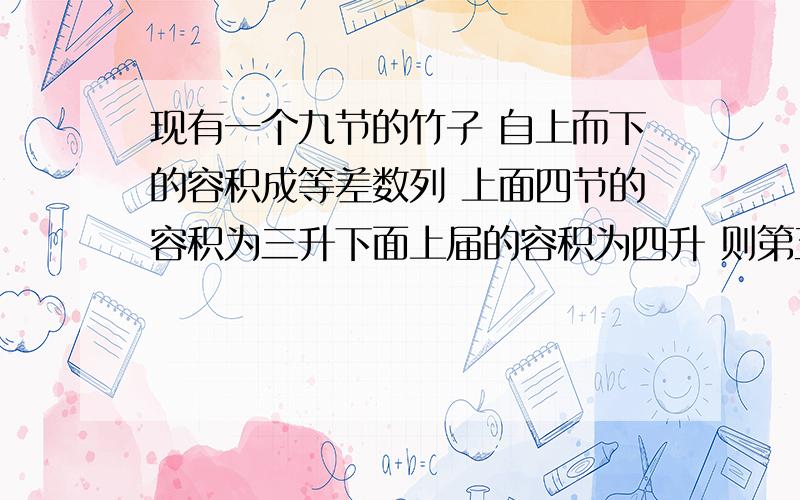 现有一个九节的竹子 自上而下的容积成等差数列 上面四节的容积为三升下面上届的容积为四升 则第五节的容积为多少升