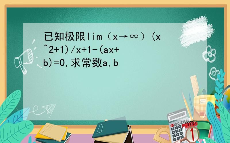 已知极限lim（x→∞）(x^2+1)/x+1-(ax+b)=0,求常数a,b