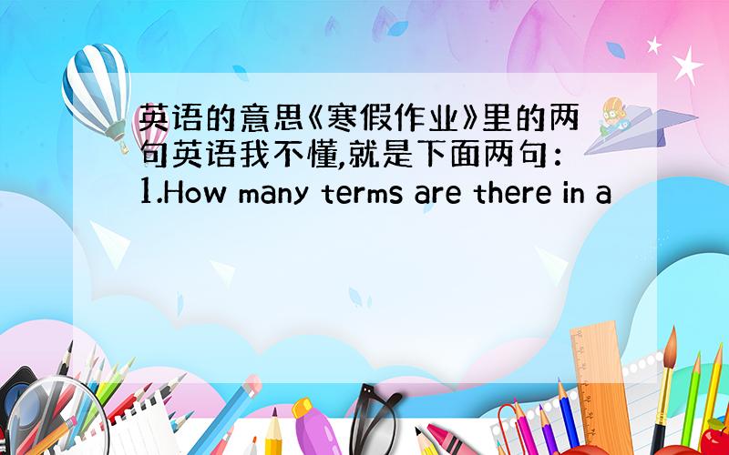 英语的意思《寒假作业》里的两句英语我不懂,就是下面两句：1.How many terms are there in a