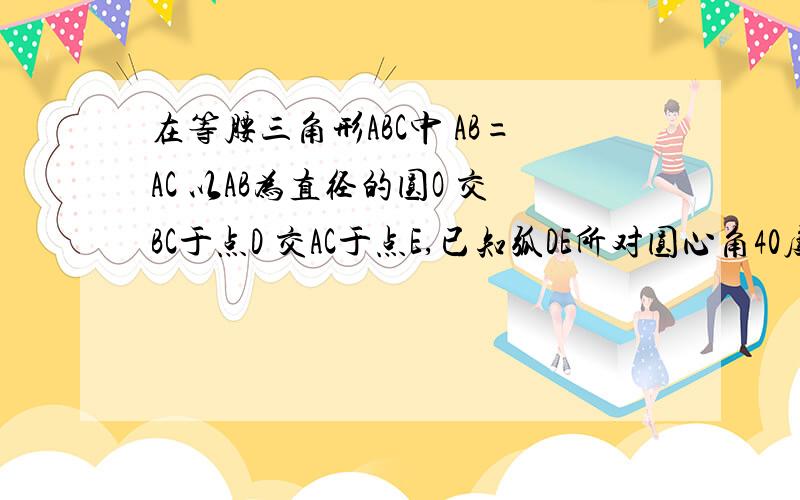 在等腰三角形ABC中 AB=AC 以AB为直径的圆O 交BC于点D 交AC于点E,已知弧DE所对圆心角40度 求角A 角