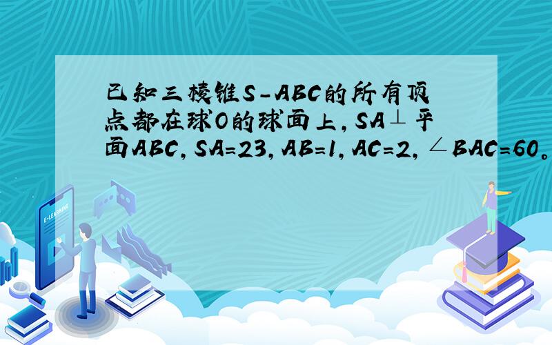 已知三棱锥S-ABC的所有顶点都在球O的球面上，SA⊥平面ABC，SA＝23，AB=1，AC=2，∠BAC=60°，则球