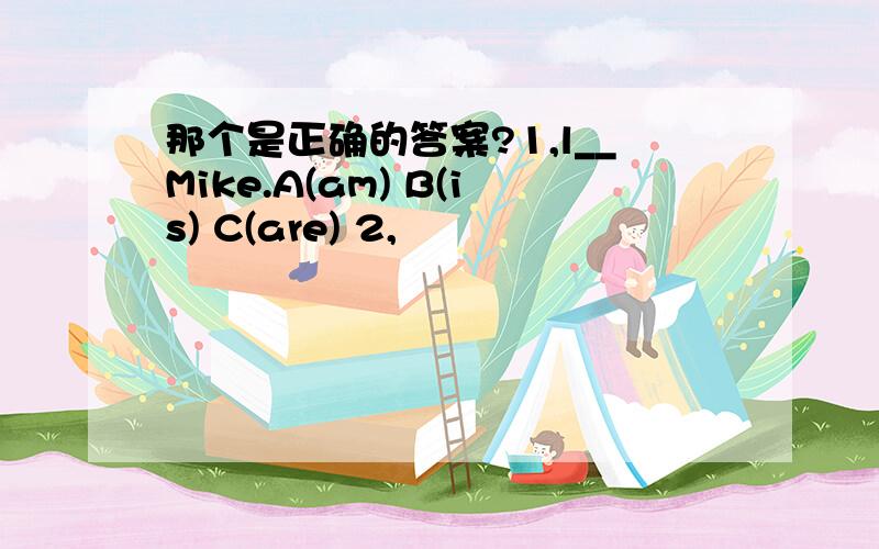 那个是正确的答案?1,l__Mike.A(am) B(is) C(are) 2,