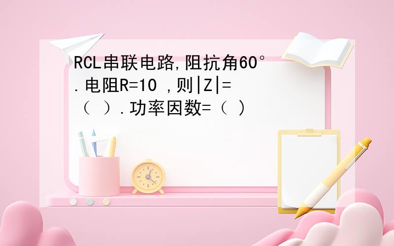 RCL串联电路,阻抗角60°.电阻R=10 ,则|Z|=（ ）.功率因数=（ )