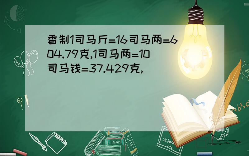 香制1司马斤=16司马两=604.79克,1司马两=10司马钱=37.429克,