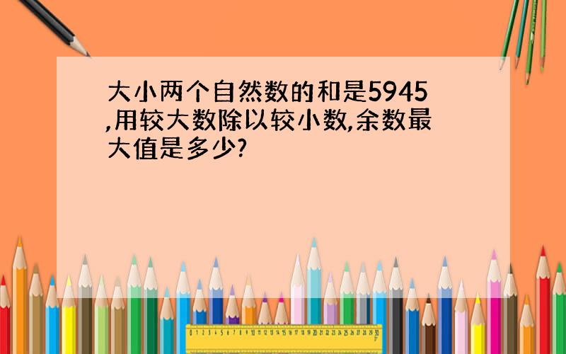 大小两个自然数的和是5945,用较大数除以较小数,余数最大值是多少?