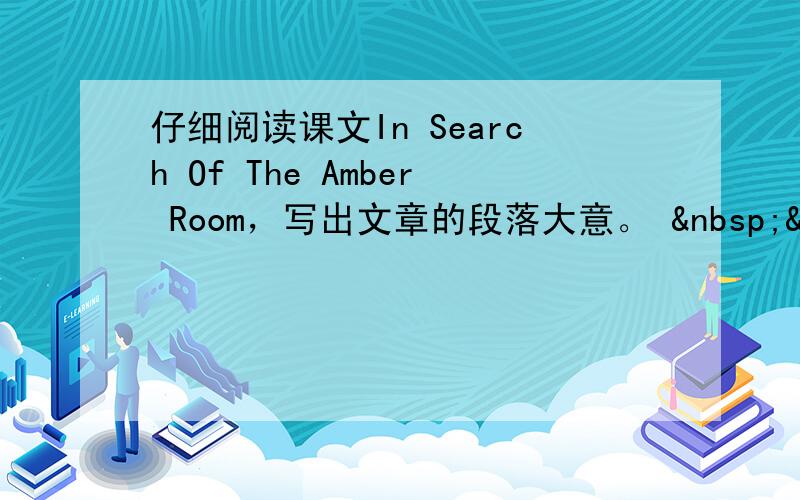 仔细阅读课文In Search Of The Amber Room，写出文章的段落大意。    __