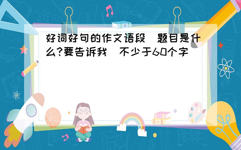 好词好句的作文语段（题目是什么?要告诉我）不少于60个字