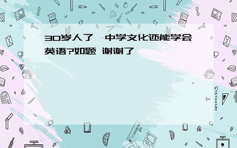 30岁人了、中学文化还能学会英语?如题 谢谢了