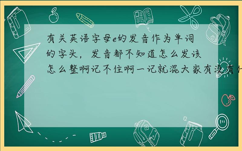 有关英语字母e的发音作为单词的字头，发音都不知道怎么发该怎么整啊记不住啊一记就混大家有没有什么好的方法啊