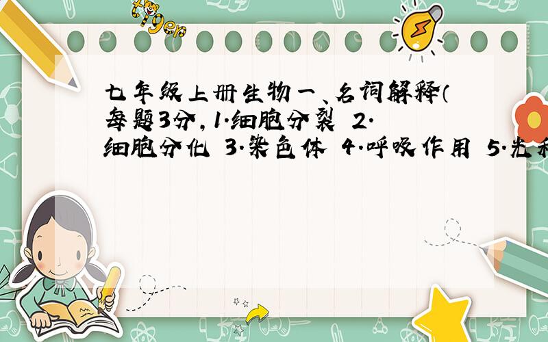 七年级上册生物一、名词解释（每题3分,1.细胞分裂 2.细胞分化 3.染色体 4.呼吸作用 5.光和