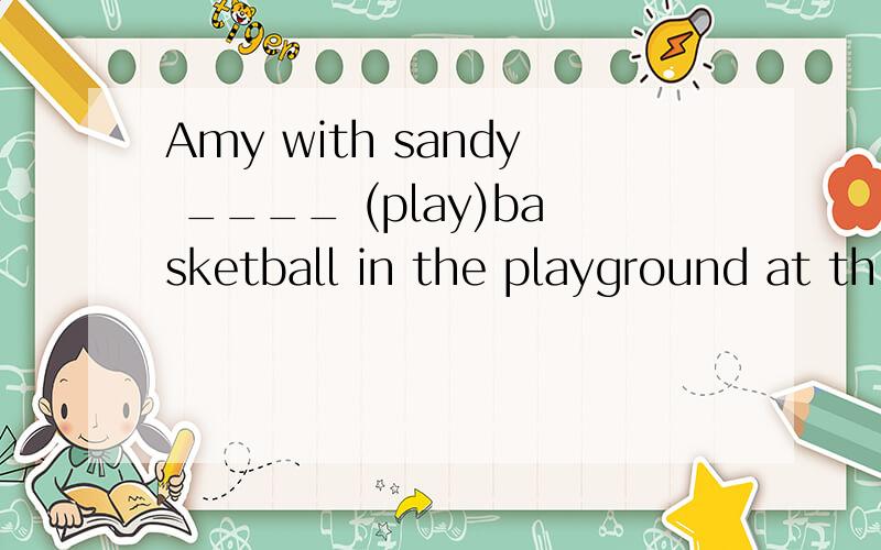 Amy with sandy ____ (play)basketball in the playground at th