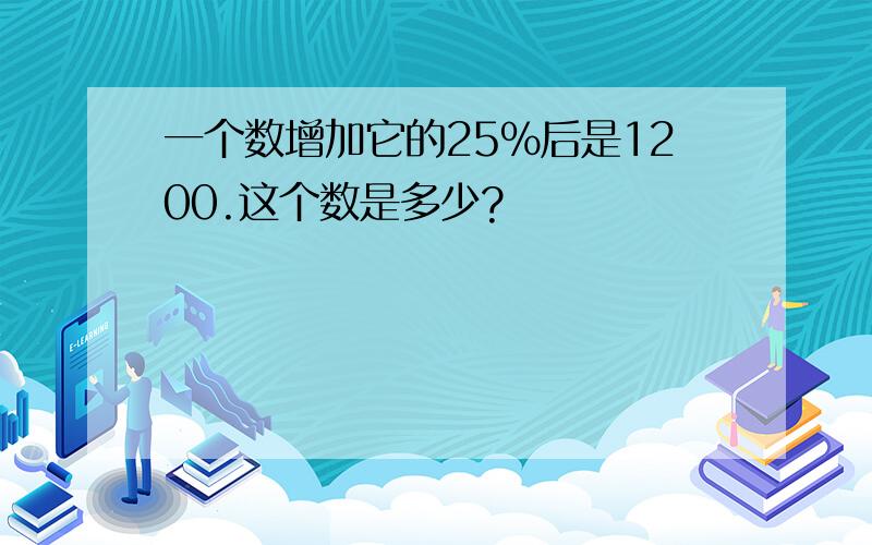 一个数增加它的25%后是1200.这个数是多少?