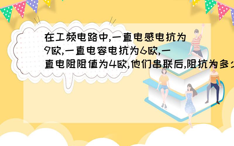 在工频电路中,一直电感电抗为9欧,一直电容电抗为6欧,一直电阻阻值为4欧,他们串联后,阻抗为多少,为什么?