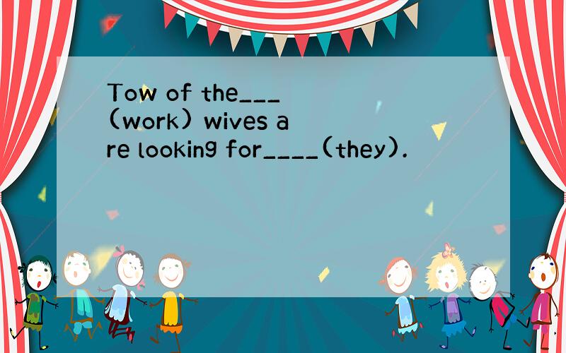 Tow of the___ (work) wives are looking for____(they).