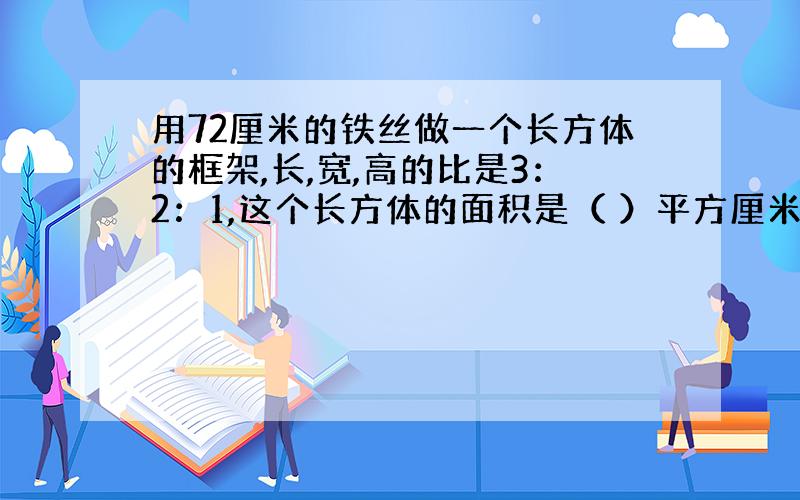 用72厘米的铁丝做一个长方体的框架,长,宽,高的比是3：2：1,这个长方体的面积是（ ）平方厘米.