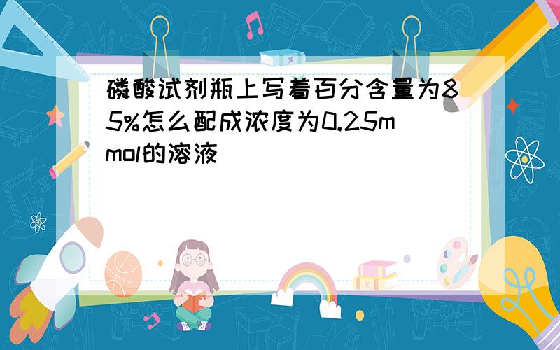 磷酸试剂瓶上写着百分含量为85%怎么配成浓度为0.25mmol的溶液