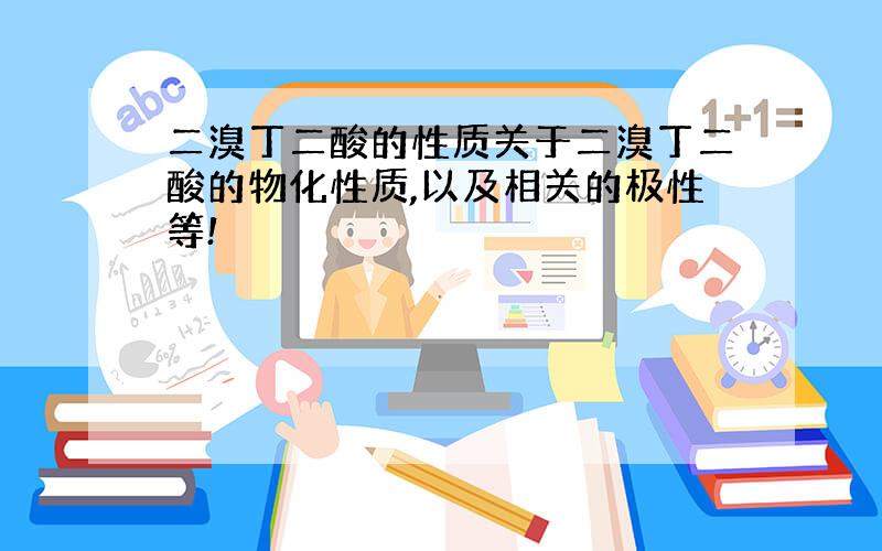 二溴丁二酸的性质关于二溴丁二酸的物化性质,以及相关的极性等!