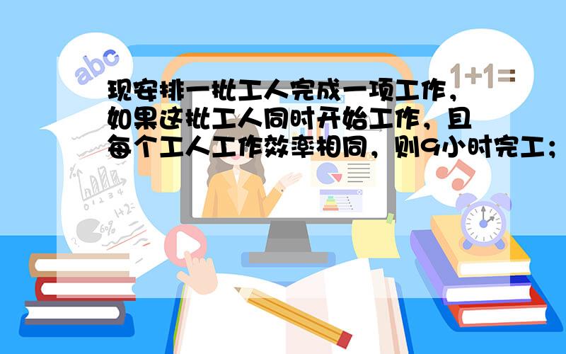 现安排一批工人完成一项工作，如果这批工人同时开始工作，且每个工人工作效率相同，则9小时完工；如果开始先安排1人做，以后每