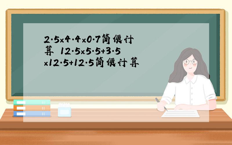 2.5×4.4×0.7简便计算 12.5×5.5+3.5×12.5+12.5简便计算