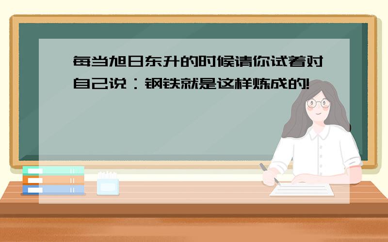 每当旭日东升的时候请你试着对自己说：钢铁就是这样炼成的!