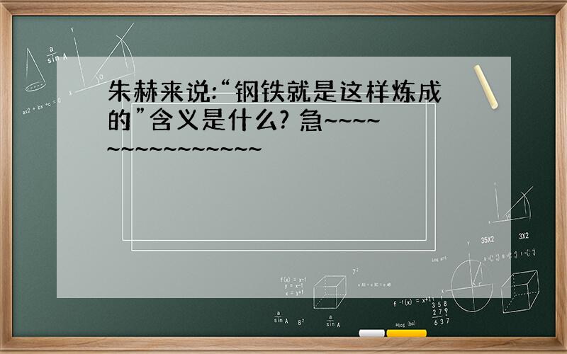 朱赫来说:“钢铁就是这样炼成的”含义是什么? 急~~~~~~~~~~~~~~~