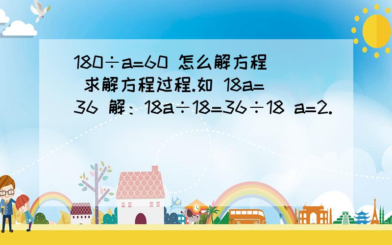 180÷a=60 怎么解方程 求解方程过程.如 18a=36 解：18a÷18=36÷18 a=2.