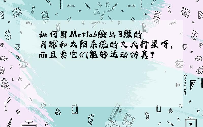 如何用Matlab绘出3维的月球和太阳系统的九大行星呀,而且要它们能够运动仿真?