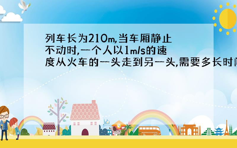 列车长为210m,当车厢静止不动时,一个人以1m/s的速度从火车的一头走到另一头,需要多长时间?若列车以20m/s的速度