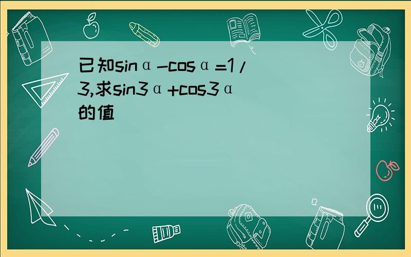 已知sinα-cosα=1/3,求sin3α+cos3α的值