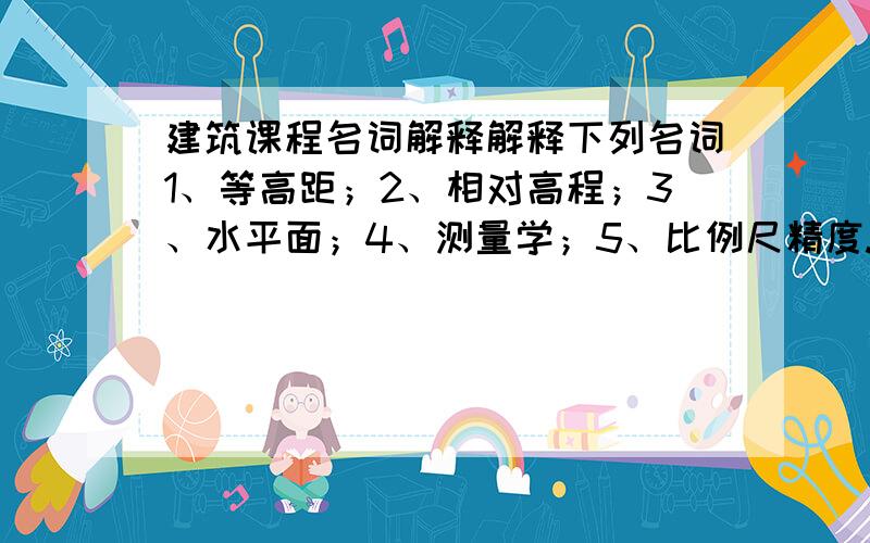 建筑课程名词解释解释下列名词1、等高距；2、相对高程；3、水平面；4、测量学；5、比例尺精度.